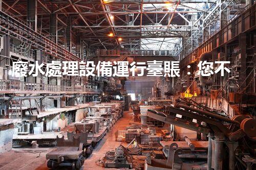 廢水處理設備運行臺賬：您不明白的運維秘籍！